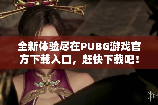 全新体验尽在PUBG游戏官方下载入口，赶快下载吧！