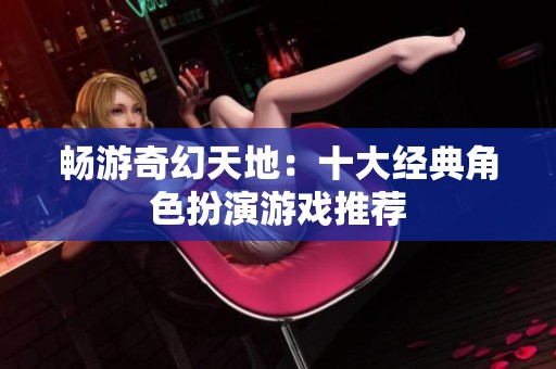 畅游奇幻天地：十大经典角色扮演游戏推荐