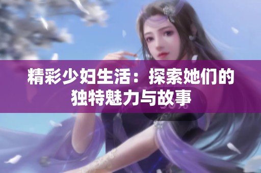 精彩少妇生活：探索她们的独特魅力与故事
