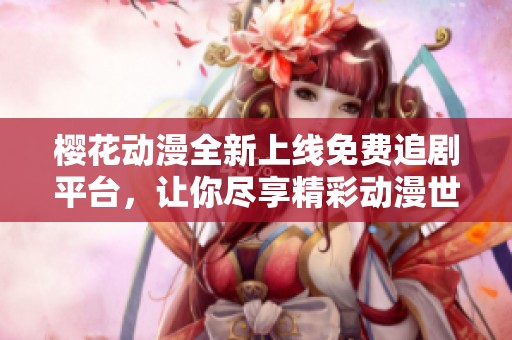 樱花动漫全新上线免费追剧平台，让你尽享精彩动漫世界