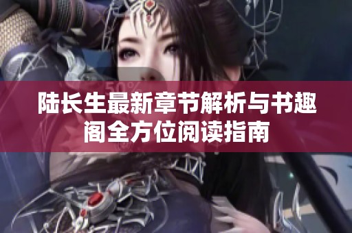 陆长生最新章节解析与书趣阁全方位阅读指南