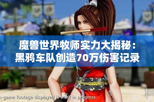 魔兽世界牧师实力大揭秘：黑鸦车队创造70万伤害记录！