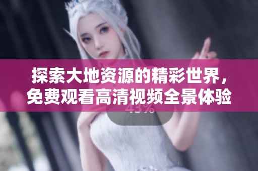 探索大地资源的精彩世界，免费观看高清视频全景体验