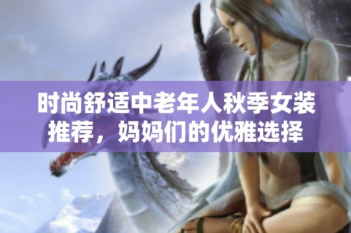 时尚舒适中老年人秋季女装推荐，妈妈们的优雅选择