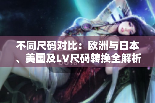不同尺码对比：欧洲与日本、美国及LV尺码转换全解析