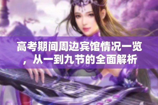 高考期间周边宾馆情况一览，从一到九节的全面解析
