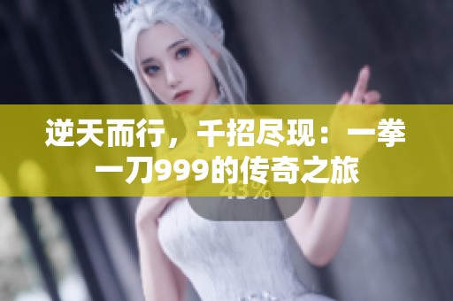 逆天而行，千招尽现：一拳一刀999的传奇之旅