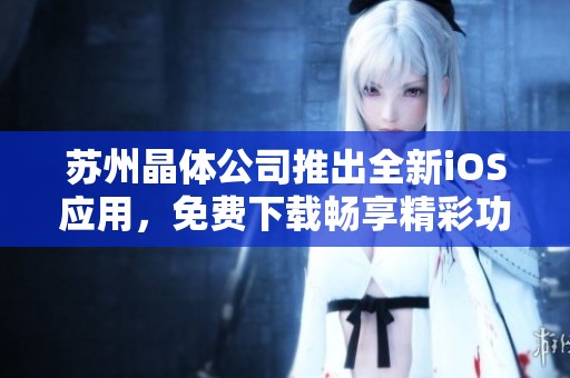 苏州晶体公司推出全新iOS应用，免费下载畅享精彩功能