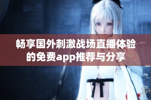 畅享国外刺激战场直播体验的免费app推荐与分享