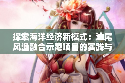 探索海洋经济新模式：汕尾风渔融合示范项目的实践与展望