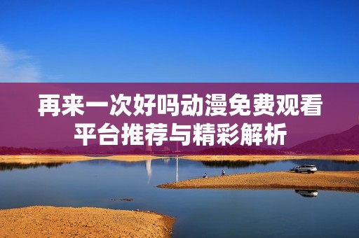 再来一次好吗动漫免费观看平台推荐与精彩解析