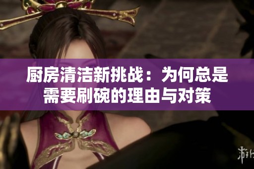 厨房清洁新挑战：为何总是需要刷碗的理由与对策