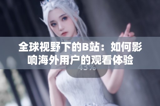 全球视野下的B站：如何影响海外用户的观看体验