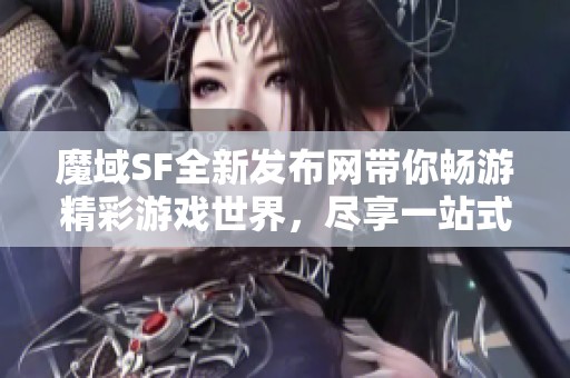 魔域SF全新发布网带你畅游精彩游戏世界，尽享一站式服务