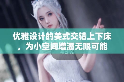 优雅设计的美式交错上下床，为小空间增添无限可能