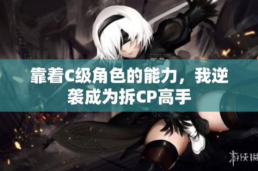 靠着C级角色的能力，我逆袭成为拆CP高手