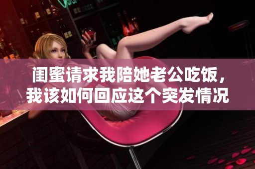 闺蜜请求我陪她老公吃饭，我该如何回应这个突发情况