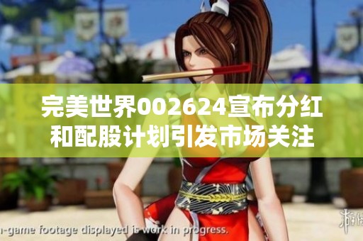 完美世界002624宣布分红和配股计划引发市场关注