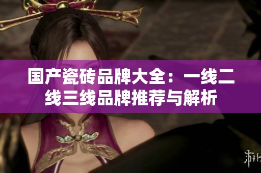 国产瓷砖品牌大全：一线二线三线品牌推荐与解析