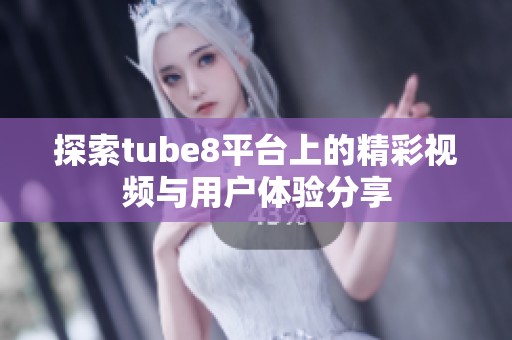 探索tube8平台上的精彩视频与用户体验分享