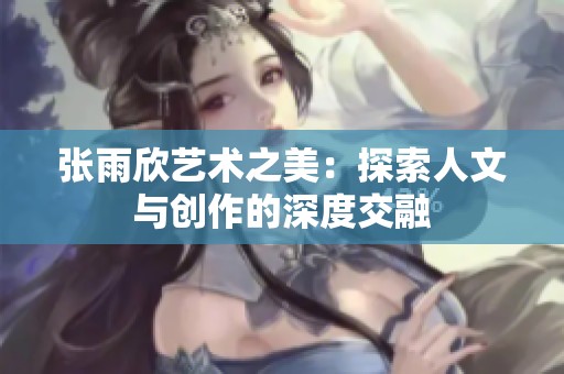张雨欣艺术之美：探索人文与创作的深度交融