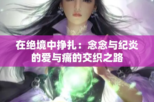 在绝境中挣扎：念念与纪炎的爱与痛的交织之路