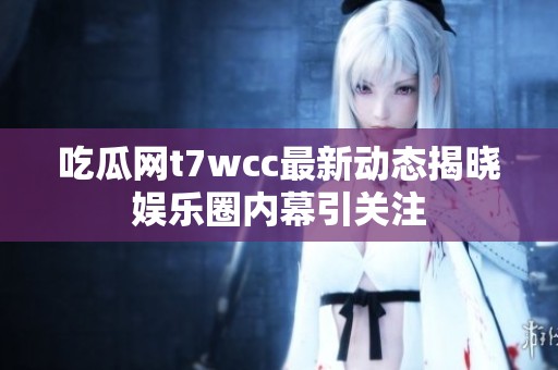 吃瓜网t7wcc最新动态揭晓娱乐圈内幕引关注