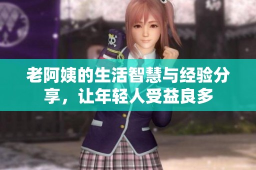 老阿姨的生活智慧与经验分享，让年轻人受益良多