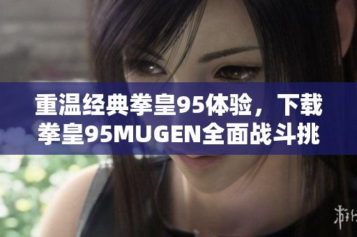 重温经典拳皇95体验，下载拳皇95MUGEN全面战斗挑战