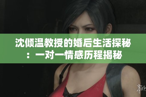 沈倾温教授的婚后生活探秘：一对一情感历程揭秘