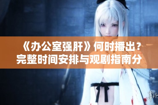 《办公室强肝》何时播出？完整时间安排与观剧指南分享