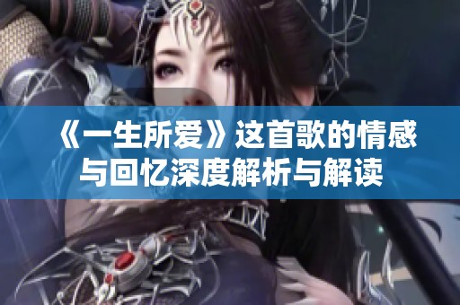 《一生所爱》这首歌的情感与回忆深度解析与解读
