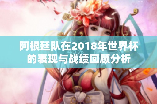 阿根廷队在2018年世界杯的表现与战绩回顾分析