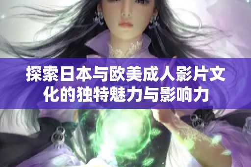 探索日本与欧美成人影片文化的独特魅力与影响力