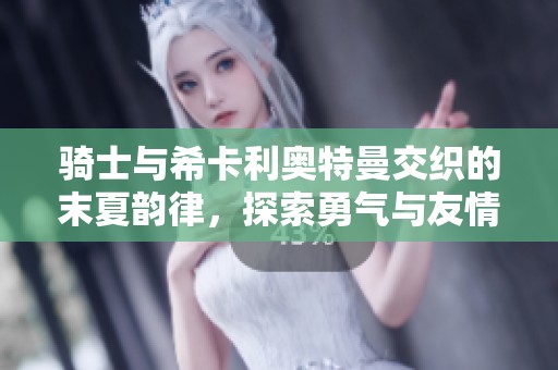 骑士与希卡利奥特曼交织的末夏韵律，探索勇气与友情的奇幻旅程