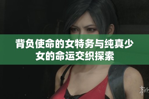 背负使命的女特务与纯真少女的命运交织探索