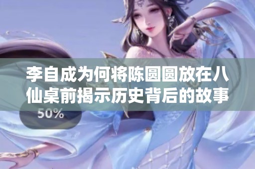 李自成为何将陈圆圆放在八仙桌前揭示历史背后的故事