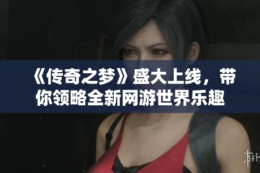 《传奇之梦》盛大上线，带你领略全新网游世界乐趣