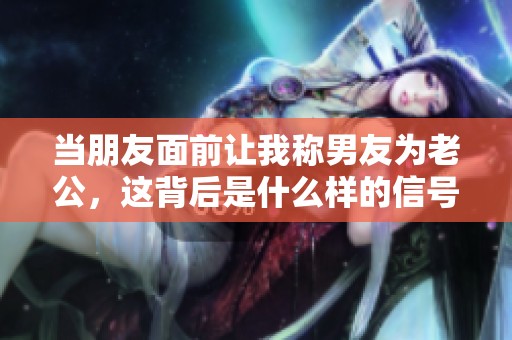 当朋友面前让我称男友为老公，这背后是什么样的信号