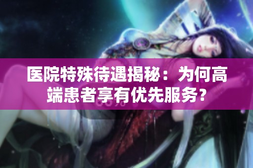 医院特殊待遇揭秘：为何高端患者享有优先服务？