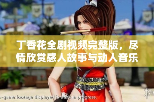 丁香花全剧视频完整版，尽情欣赏感人故事与动人音乐