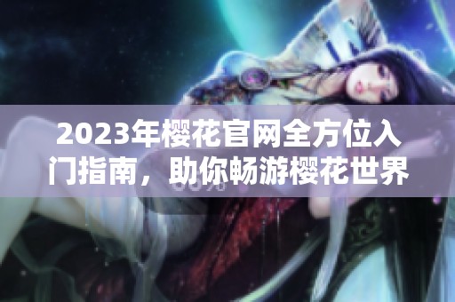 2023年樱花官网全方位入门指南，助你畅游樱花世界