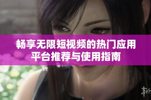 畅享无限短视频的热门应用平台推荐与使用指南