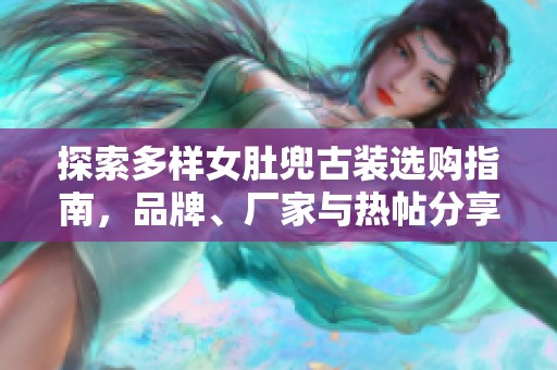 探索多样女肚兜古装选购指南，品牌、厂家与热帖分享