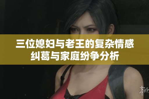 三位媳妇与老王的复杂情感纠葛与家庭纷争分析