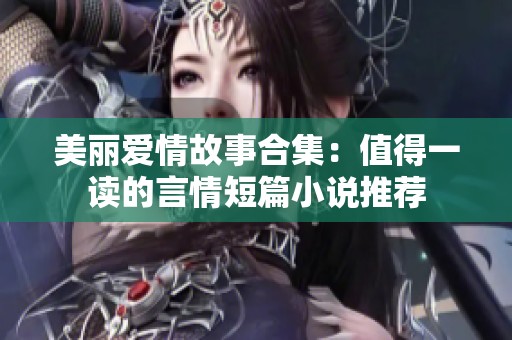 美丽爱情故事合集：值得一读的言情短篇小说推荐