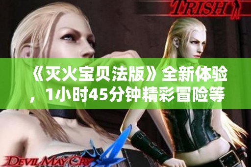《灭火宝贝法版》全新体验，1小时45分钟精彩冒险等你来挑战