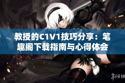 教授的C1V1技巧分享：笔趣阁下载指南与心得体会