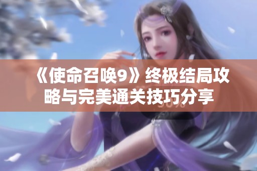 《使命召唤9》终极结局攻略与完美通关技巧分享