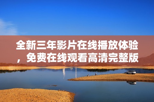 全新三年影片在线播放体验，免费在线观看高清完整版内容